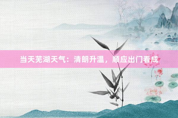 当天芜湖天气：清朗升温，顺应出门看成