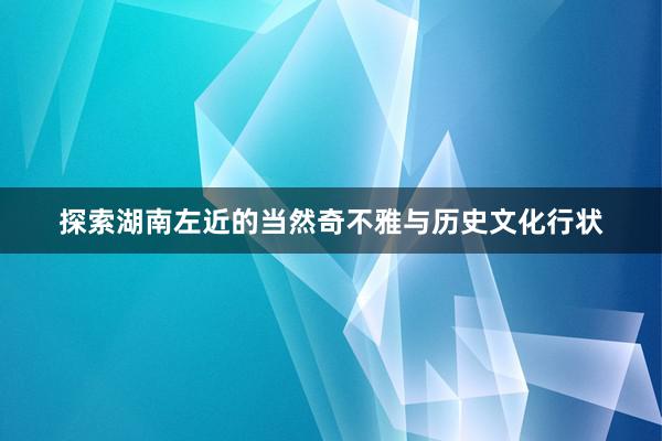 探索湖南左近的当然奇不雅与历史文化行状