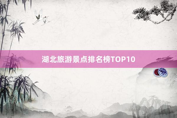 湖北旅游景点排名榜TOP10