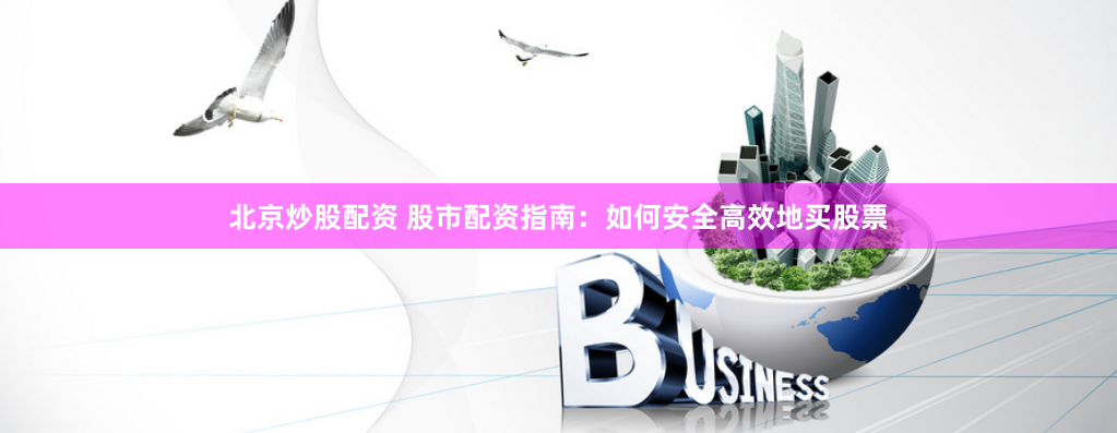 北京炒股配资 股市配资指南：如何安全高效地买股票