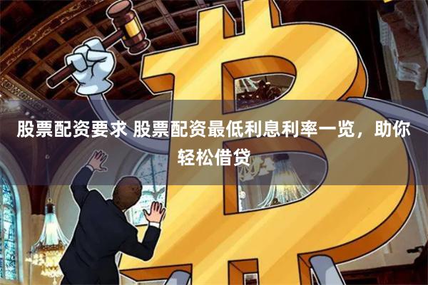 股票配资要求 股票配资最低利息利率一览，助你轻松借贷