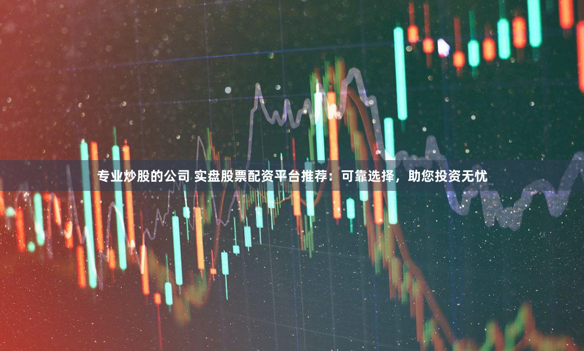 专业炒股的公司 实盘股票配资平台推荐：可靠选择，助您投资无忧