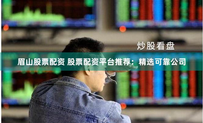 眉山股票配资 股票配资平台推荐：精选可靠公司