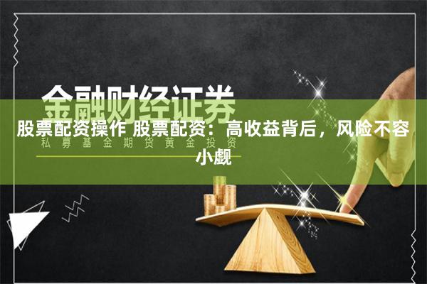 股票配资操作 股票配资：高收益背后，风险不容小觑