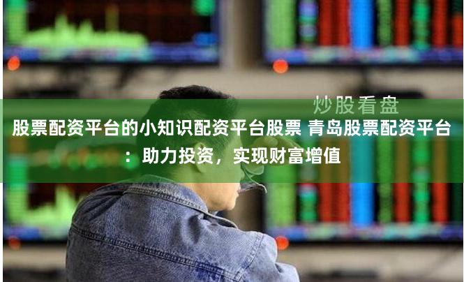 股票配资平台的小知识配资平台股票 青岛股票配资平台：助力投资，实现财富增值