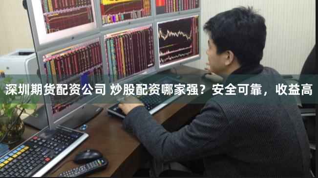 深圳期货配资公司 炒股配资哪家强？安全可靠，收益高