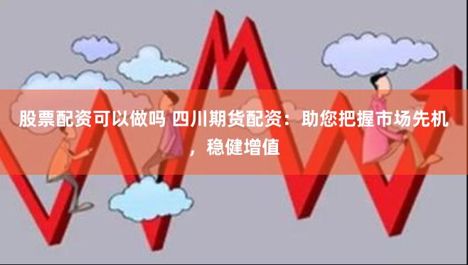 股票配资可以做吗 四川期货配资：助您把握市场先机，稳健增值
