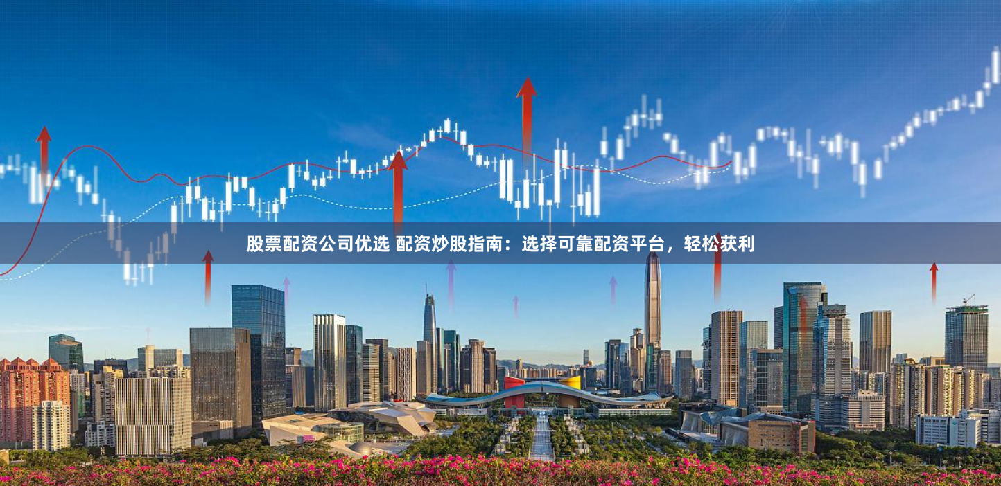 股票配资公司优选 配资炒股指南：选择可靠配资平台，轻松获利