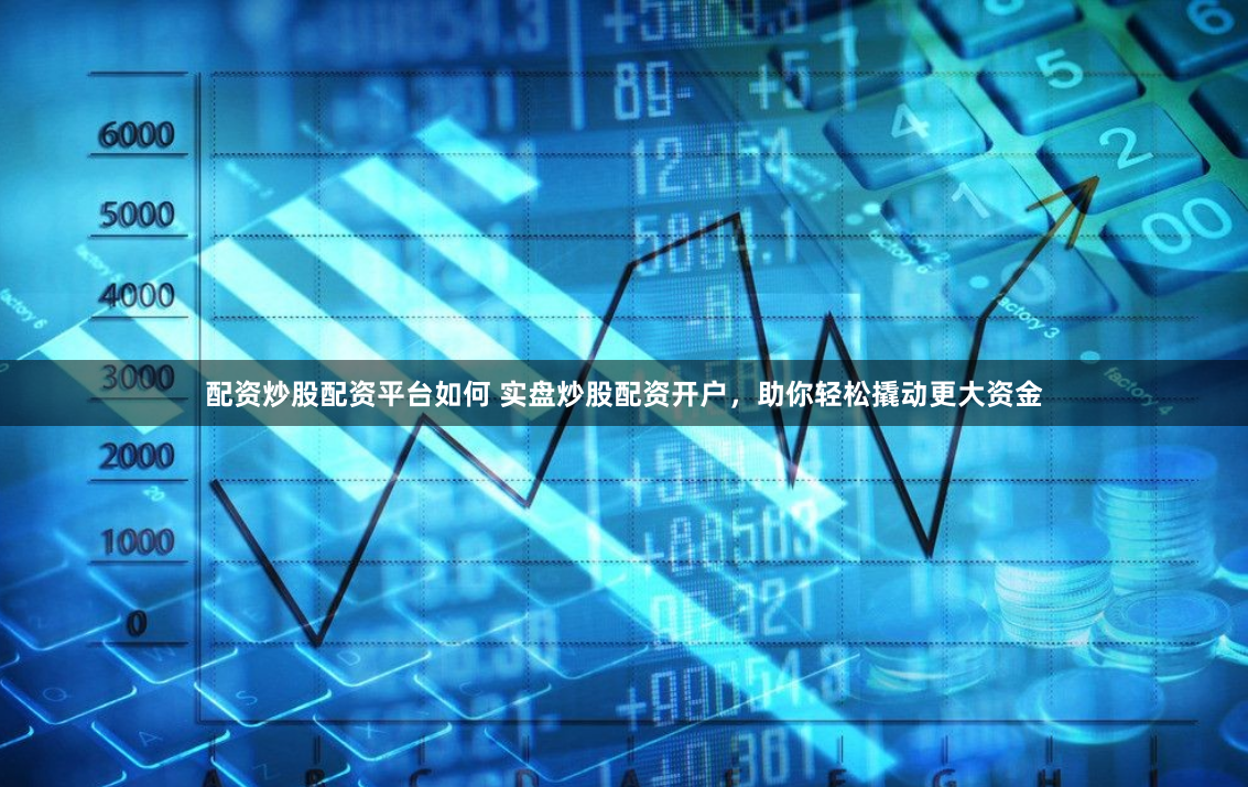 配资炒股配资平台如何 实盘炒股配资开户，助你轻松撬动更大资金