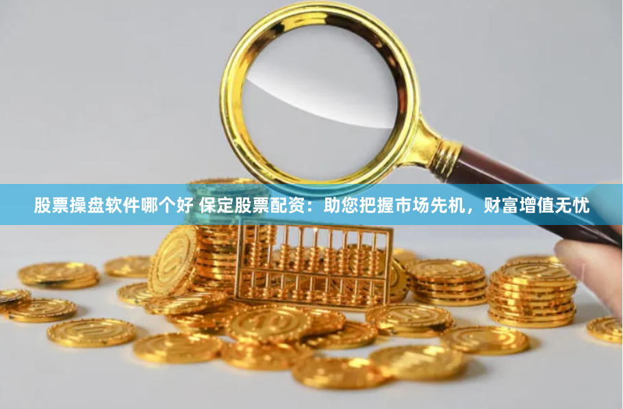 股票操盘软件哪个好 保定股票配资：助您把握市场先机，财富增值无忧