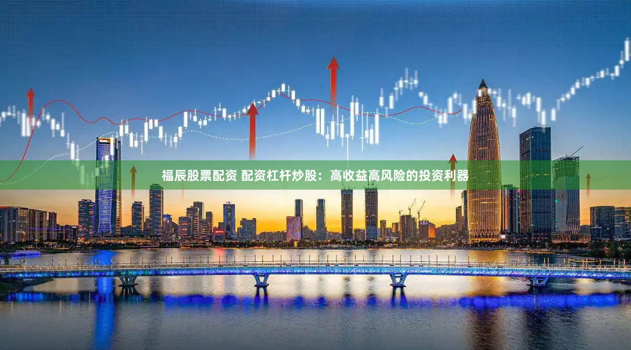 福辰股票配资 配资杠杆炒股：高收益高风险的投资利器