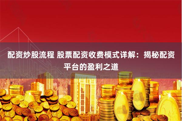 配资炒股流程 股票配资收费模式详解：揭秘配资平台的盈利之道