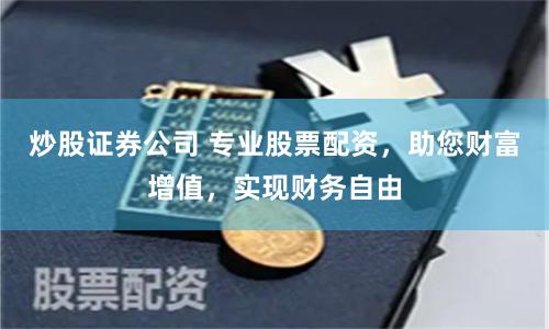 炒股证券公司 专业股票配资，助您财富增值，实现财务自由