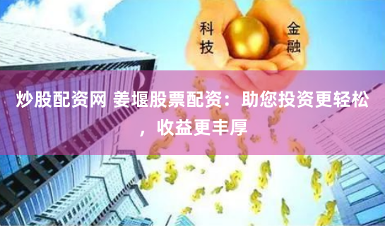 炒股配资网 姜堰股票配资：助您投资更轻松，收益更丰厚
