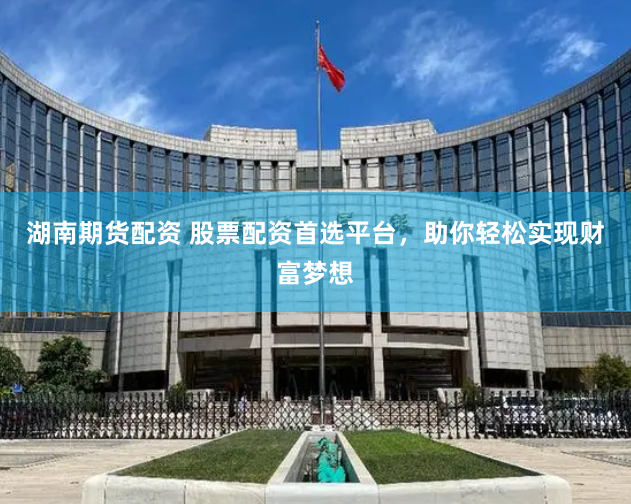湖南期货配资 股票配资首选平台，助你轻松实现财富梦想