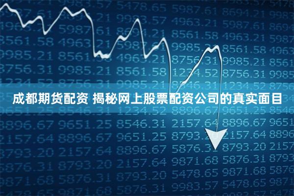 成都期货配资 揭秘网上股票配资公司的真实面目