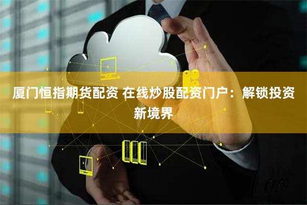 厦门恒指期货配资 在线炒股配资门户：解锁投资新境界
