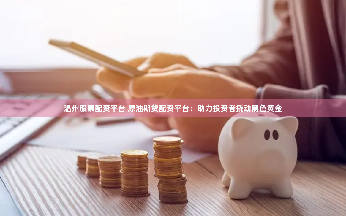 温州股票配资平台 原油期货配资平台：助力投资者撬动黑色黄金