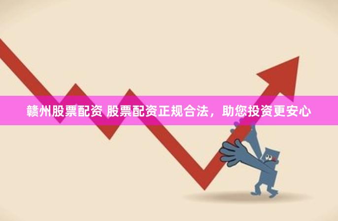 赣州股票配资 股票配资正规合法，助您投资更安心