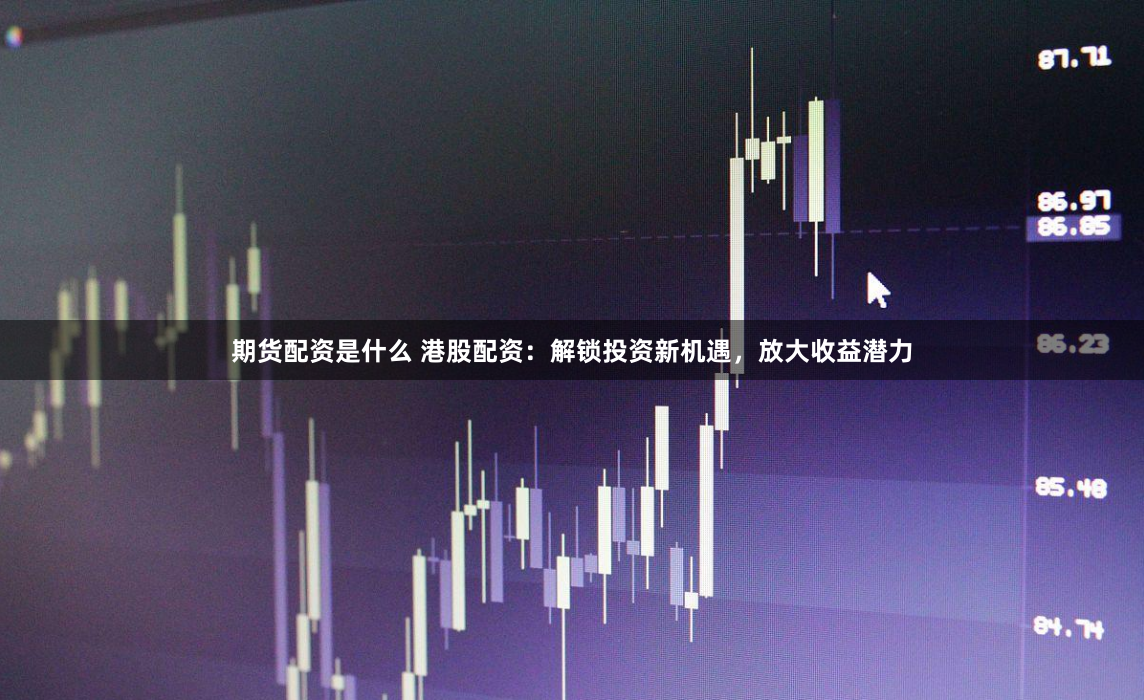 期货配资是什么 港股配资：解锁投资新机遇，放大收益潜力