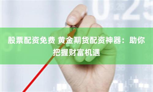 股票配资免费 黄金期货配资神器：助你把握财富机遇