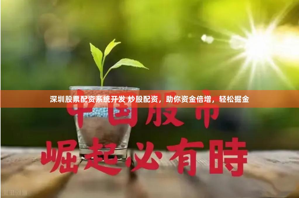 深圳股票配资系统开发 炒股配资，助你资金倍增，轻松掘金