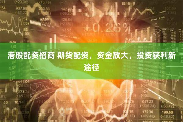 港股配资招商 期货配资，资金放大，投资获利新途径