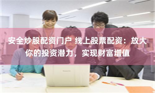安全炒股配资门户 线上股票配资：放大你的投资潜力，实现财富增值