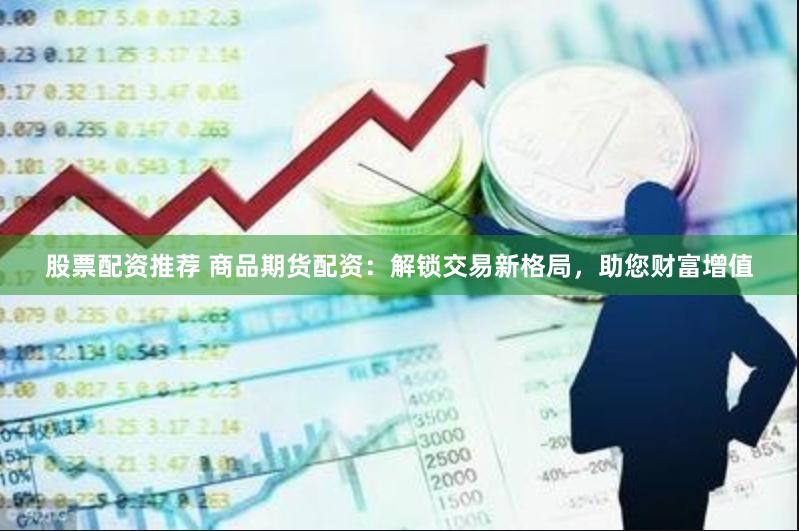 股票配资推荐 商品期货配资：解锁交易新格局，助您财富增值