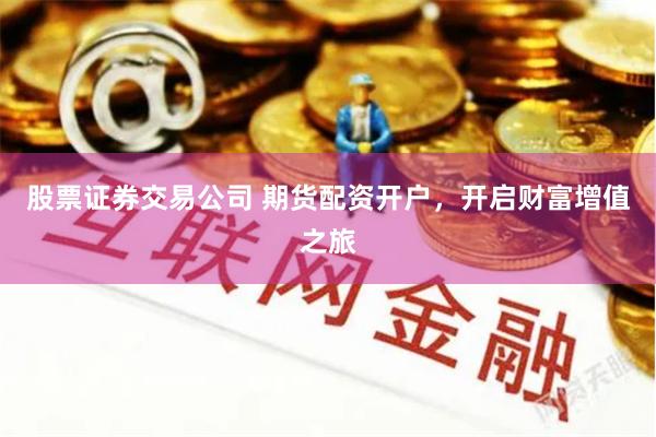 股票证券交易公司 期货配资开户，开启财富增值之旅