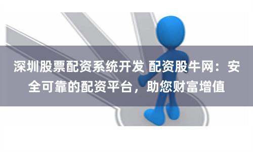 深圳股票配资系统开发 配资股牛网：安全可靠的配资平台，助您财富增值