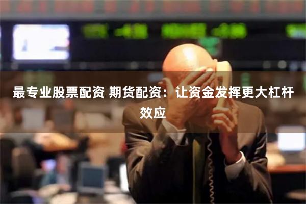 最专业股票配资 期货配资：让资金发挥更大杠杆效应