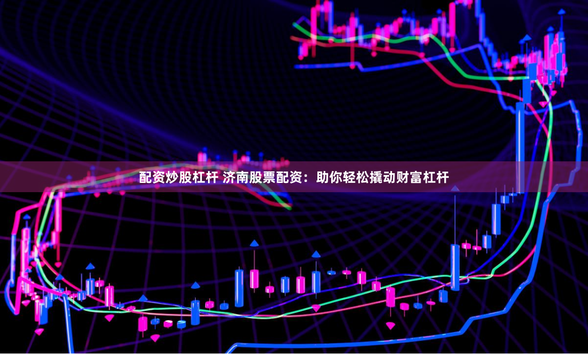 配资炒股杠杆 济南股票配资：助你轻松撬动财富杠杆