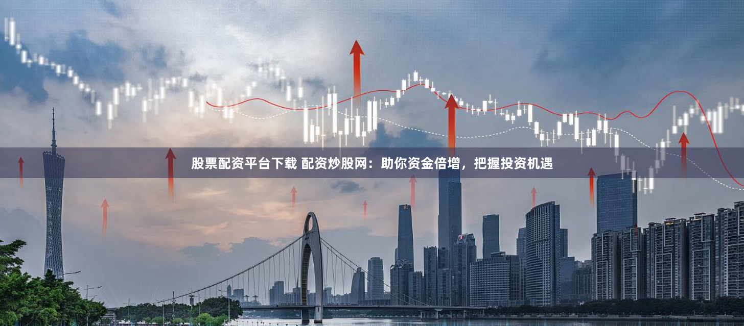 股票配资平台下载 配资炒股网：助你资金倍增，把握投资机遇