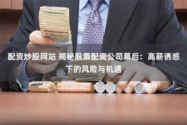配资炒股网站 揭秘股票配资公司幕后：高薪诱惑下的风险与机遇