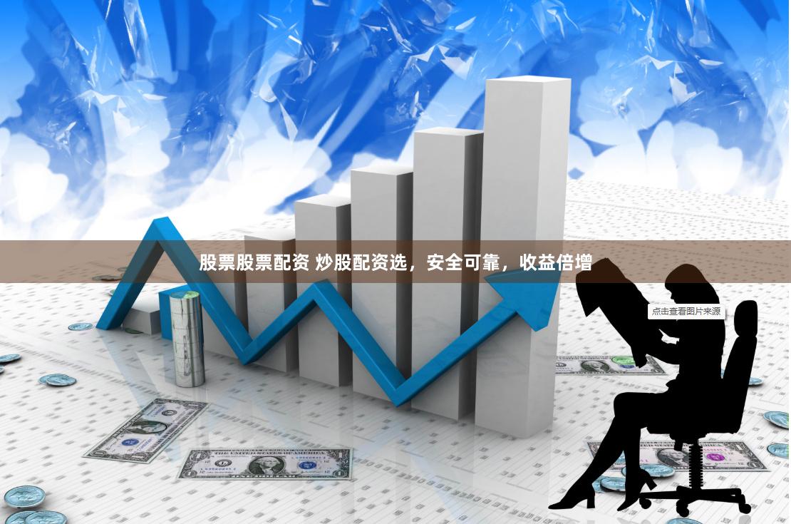 股票股票配资 炒股配资选，安全可靠，收益倍增