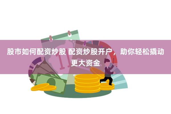 股市如何配资炒股 配资炒股开户，助你轻松撬动更大资金