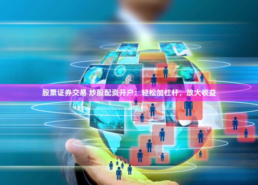 股票证券交易 炒股配资开户：轻松加杠杆，放大收益