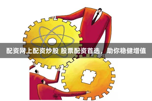 配资网上配资炒股 股票配资首选，助你稳健增值