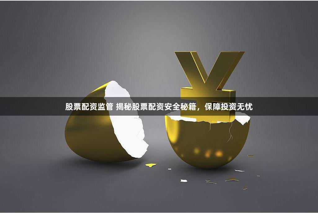 股票配资监管 揭秘股票配资安全秘籍，保障投资无忧