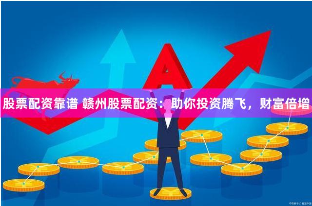 股票配资靠谱 赣州股票配资：助你投资腾飞，财富倍增