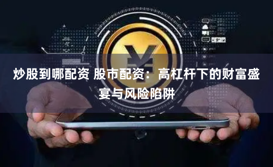 炒股到哪配资 股市配资：高杠杆下的财富盛宴与风险陷阱