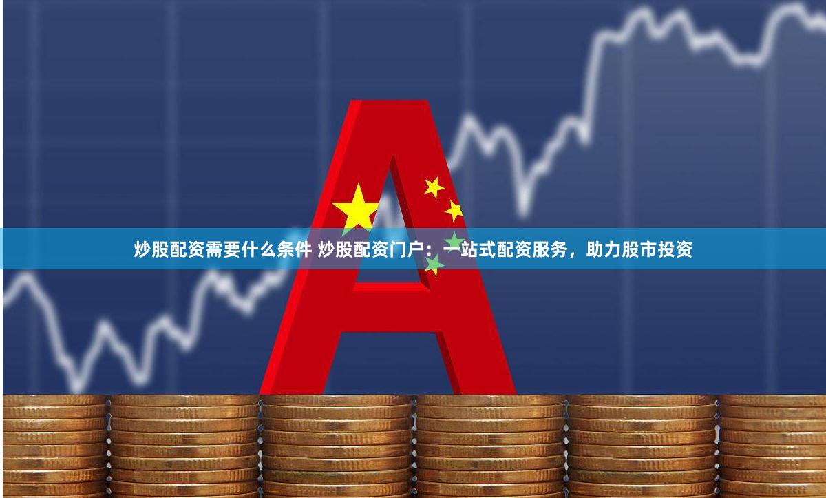 炒股配资需要什么条件 炒股配资门户：一站式配资服务，助力股市投资