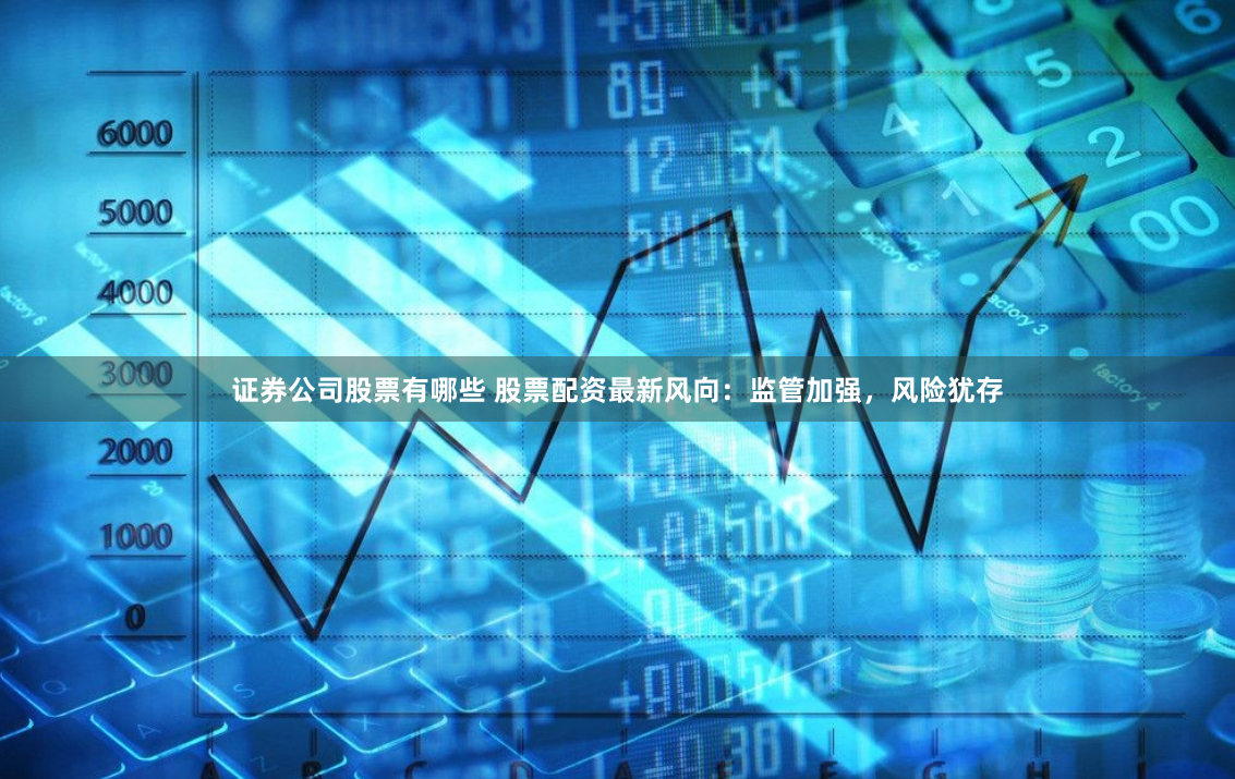 证券公司股票有哪些 股票配资最新风向：监管加强，风险犹存