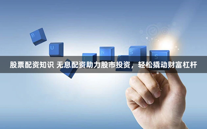 股票配资知识 无息配资助力股市投资，轻松撬动财富杠杆