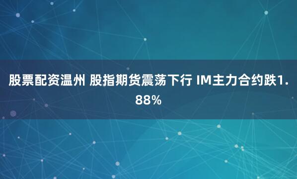 股票配资温州 股指期货震荡下行 IM主力合约跌1.88%