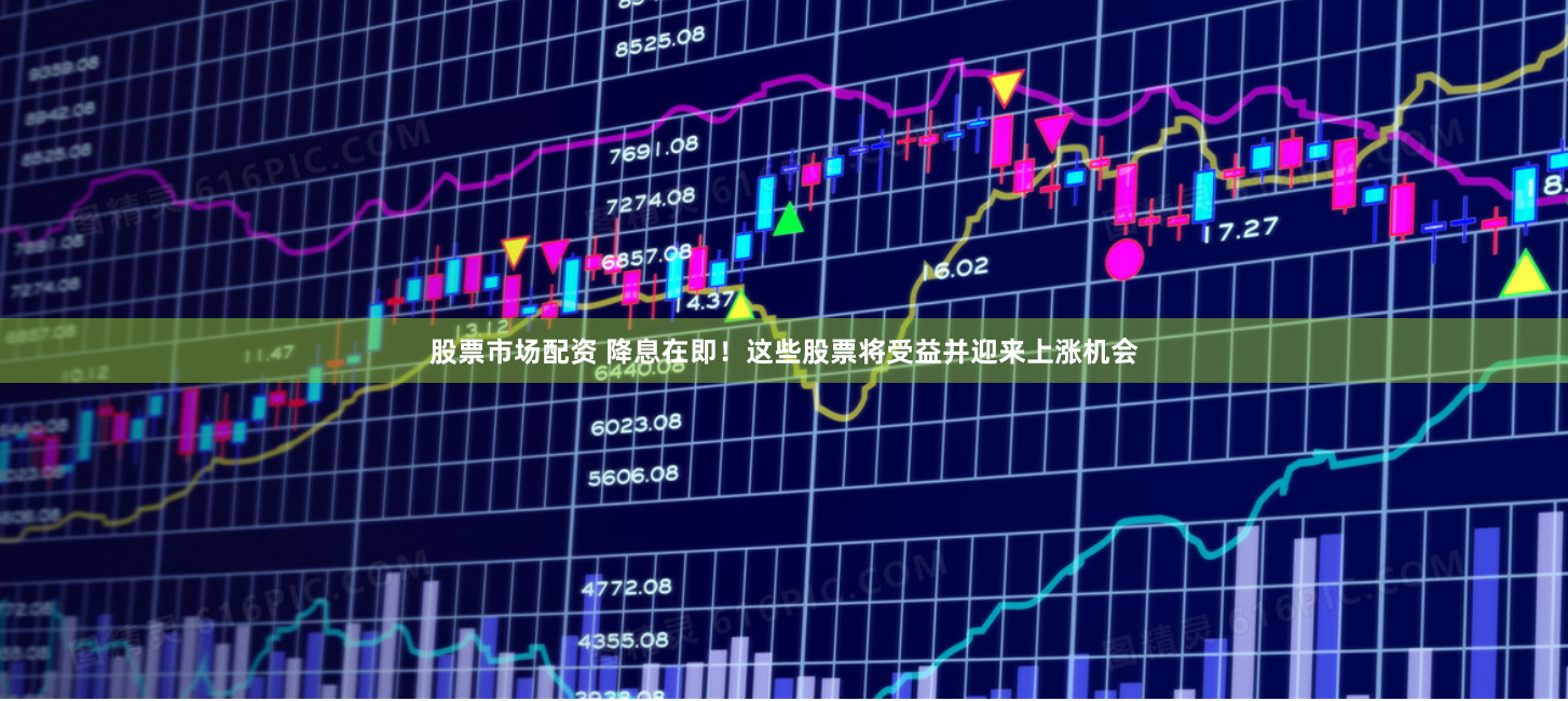 股票市场配资 降息在即！这些股票将受益并迎来上涨机会