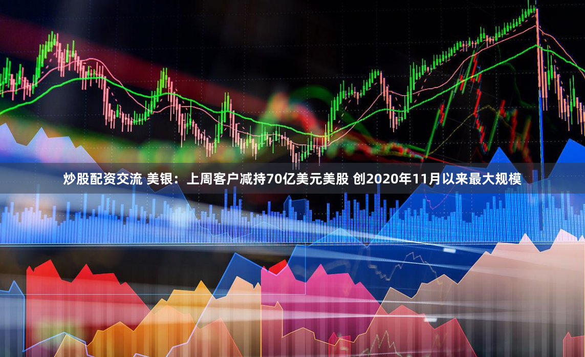 炒股配资交流 美银：上周客户减持70亿美元美股 创2020年11月以来最大规模