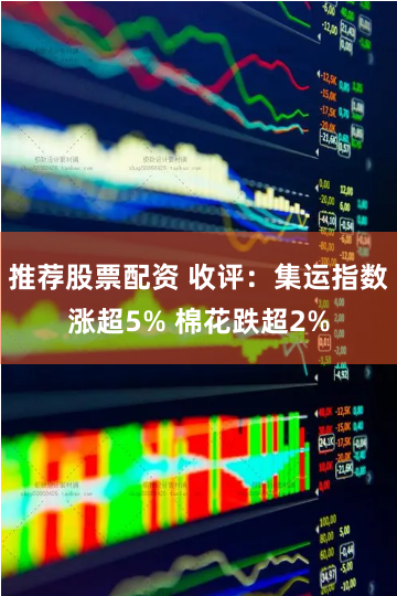 推荐股票配资 收评：集运指数涨超5% 棉花跌超2%