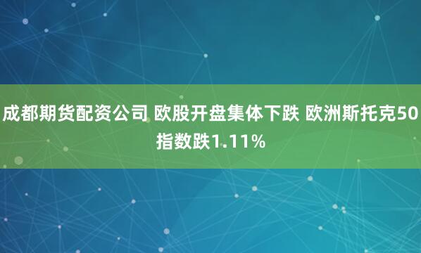 成都期货配资公司 欧股开盘集体下跌 欧洲斯托克50指数跌1.11%